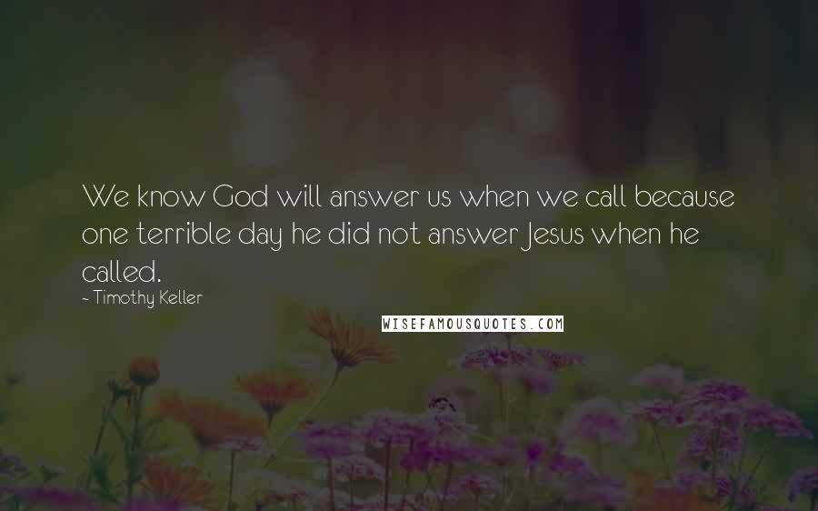 Timothy Keller Quotes: We know God will answer us when we call because one terrible day he did not answer Jesus when he called.