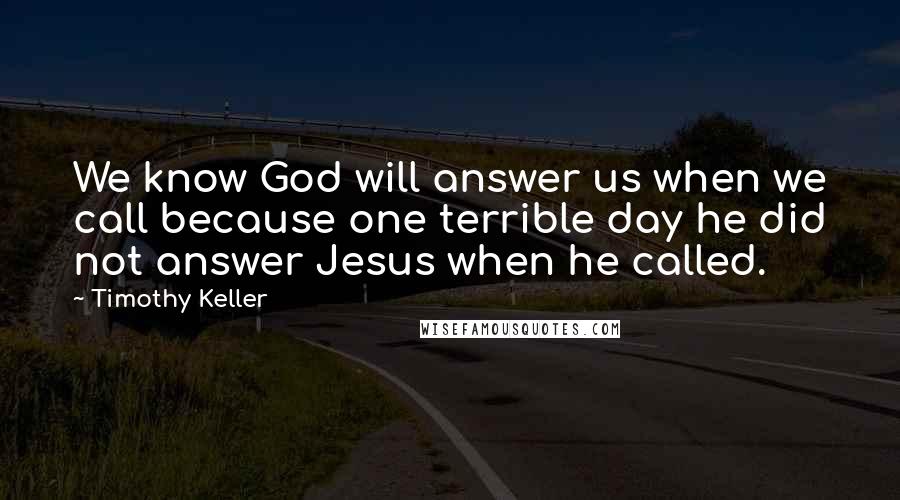 Timothy Keller Quotes: We know God will answer us when we call because one terrible day he did not answer Jesus when he called.
