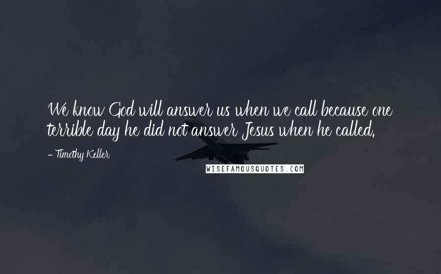 Timothy Keller Quotes: We know God will answer us when we call because one terrible day he did not answer Jesus when he called.
