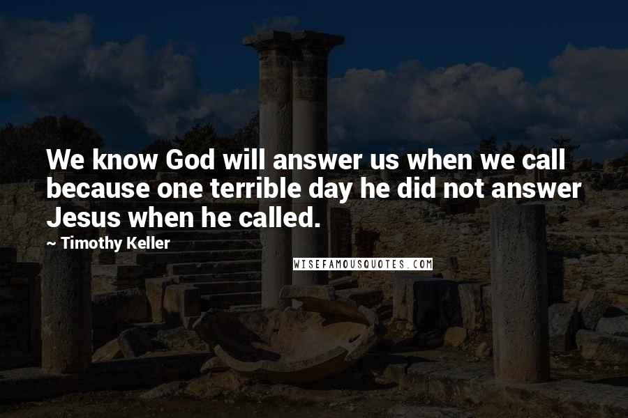 Timothy Keller Quotes: We know God will answer us when we call because one terrible day he did not answer Jesus when he called.