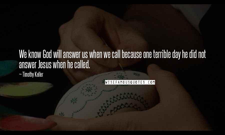 Timothy Keller Quotes: We know God will answer us when we call because one terrible day he did not answer Jesus when he called.