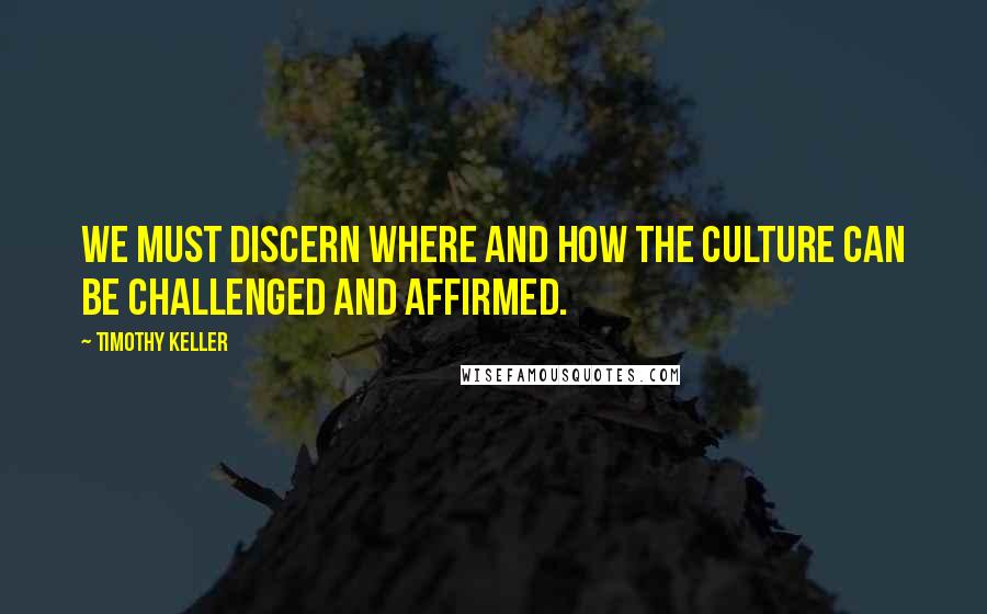 Timothy Keller Quotes: We must discern where and how the culture can be challenged and affirmed.