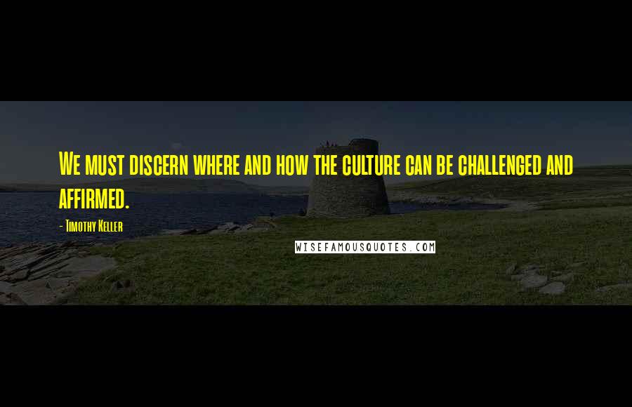 Timothy Keller Quotes: We must discern where and how the culture can be challenged and affirmed.