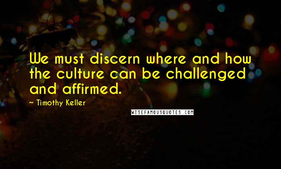 Timothy Keller Quotes: We must discern where and how the culture can be challenged and affirmed.