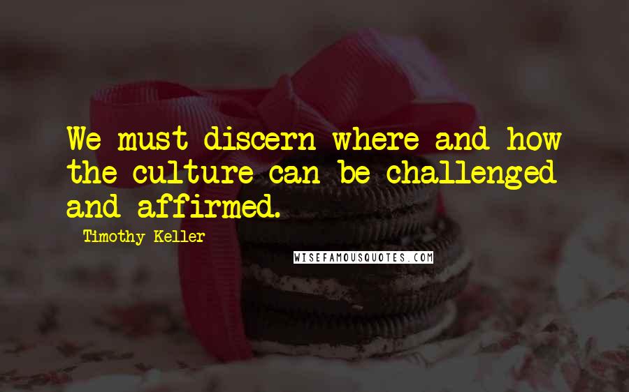 Timothy Keller Quotes: We must discern where and how the culture can be challenged and affirmed.