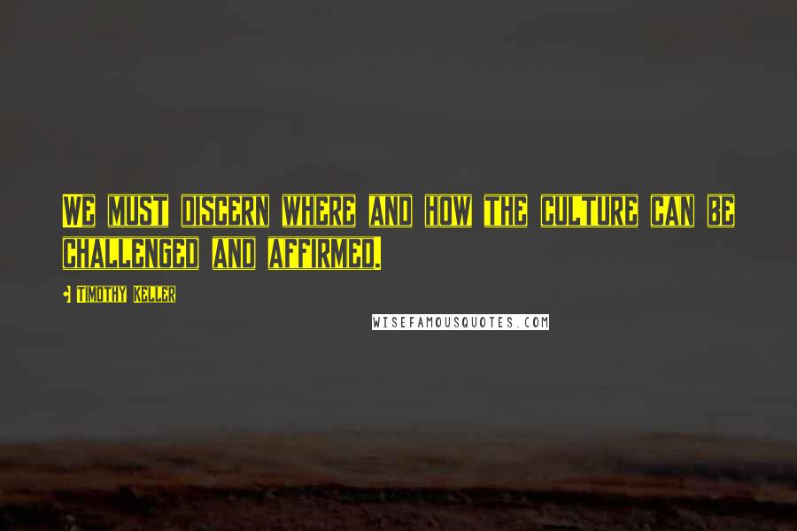 Timothy Keller Quotes: We must discern where and how the culture can be challenged and affirmed.