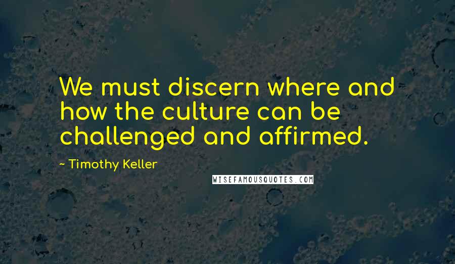Timothy Keller Quotes: We must discern where and how the culture can be challenged and affirmed.