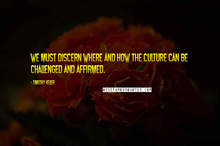 Timothy Keller Quotes: We must discern where and how the culture can be challenged and affirmed.