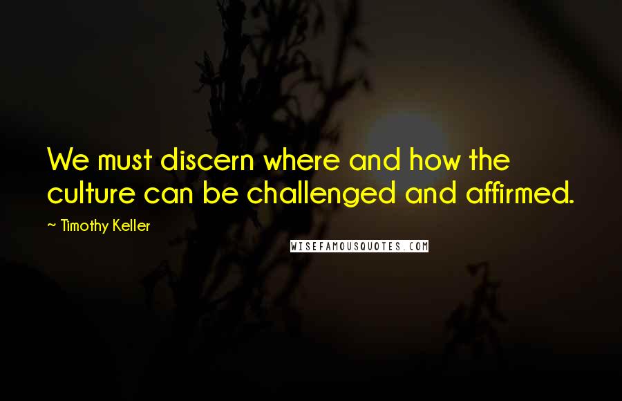 Timothy Keller Quotes: We must discern where and how the culture can be challenged and affirmed.