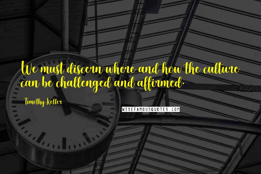 Timothy Keller Quotes: We must discern where and how the culture can be challenged and affirmed.