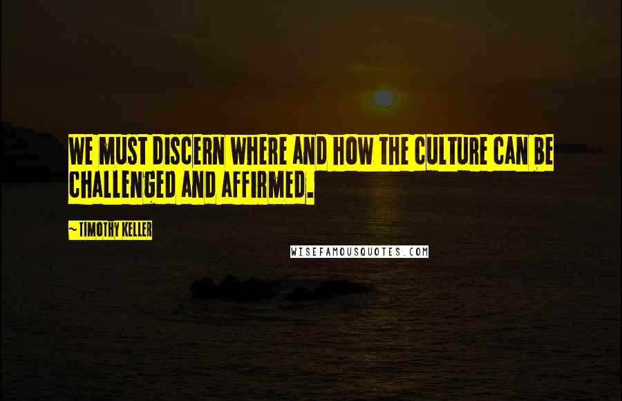 Timothy Keller Quotes: We must discern where and how the culture can be challenged and affirmed.