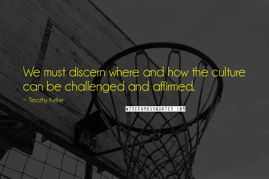 Timothy Keller Quotes: We must discern where and how the culture can be challenged and affirmed.