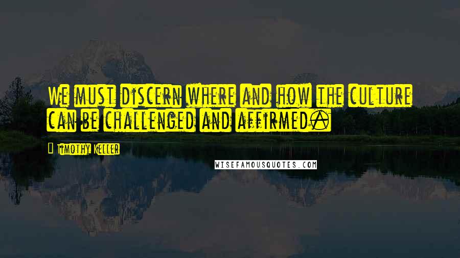 Timothy Keller Quotes: We must discern where and how the culture can be challenged and affirmed.