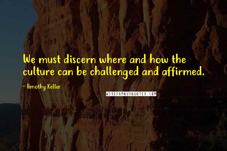 Timothy Keller Quotes: We must discern where and how the culture can be challenged and affirmed.