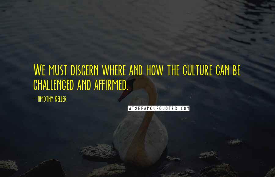 Timothy Keller Quotes: We must discern where and how the culture can be challenged and affirmed.