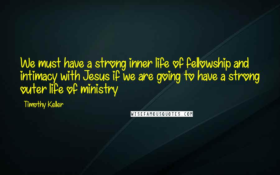 Timothy Keller Quotes: We must have a strong inner life of fellowship and intimacy with Jesus if we are going to have a strong outer life of ministry