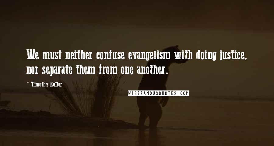 Timothy Keller Quotes: We must neither confuse evangelism with doing justice, nor separate them from one another.