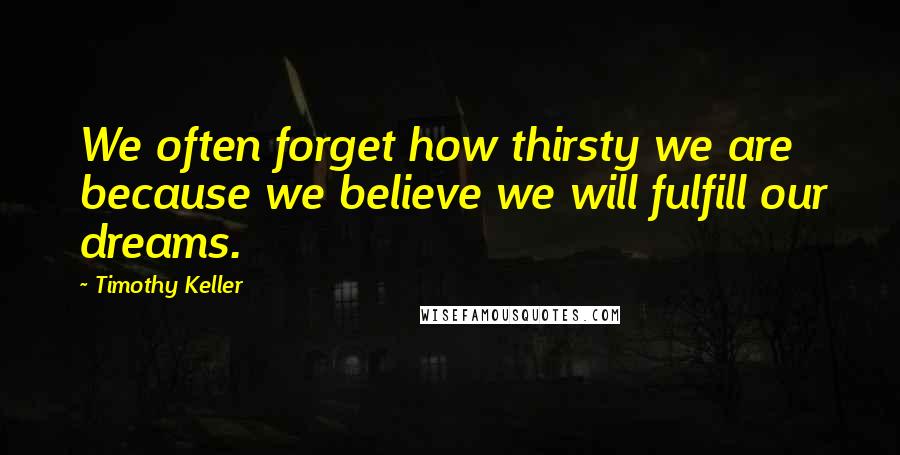 Timothy Keller Quotes: We often forget how thirsty we are because we believe we will fulfill our dreams.