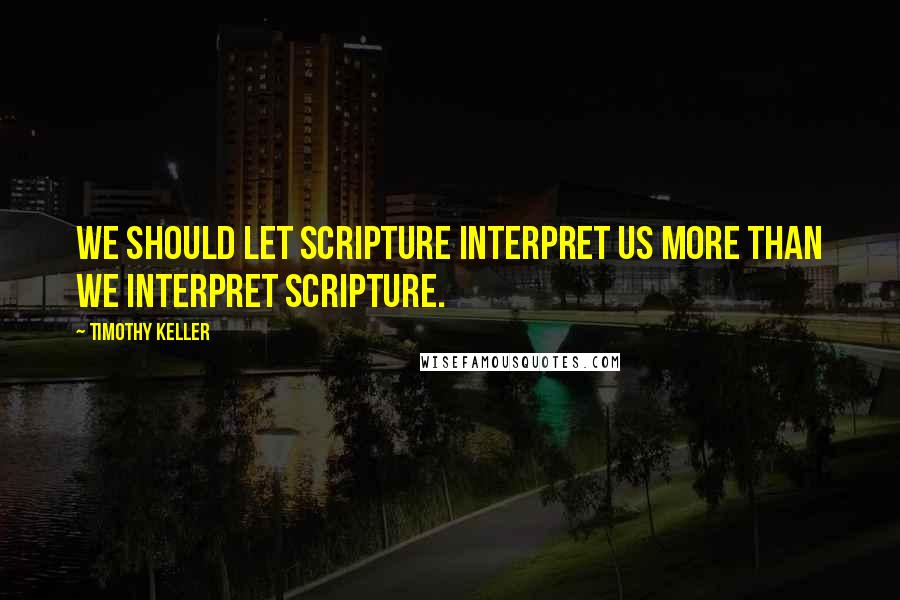 Timothy Keller Quotes: We should let Scripture interpret us more than we interpret Scripture.