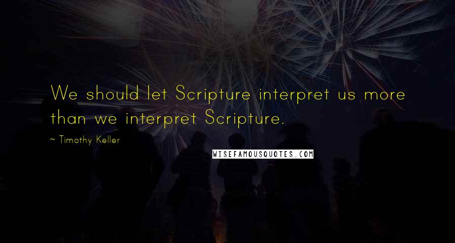 Timothy Keller Quotes: We should let Scripture interpret us more than we interpret Scripture.