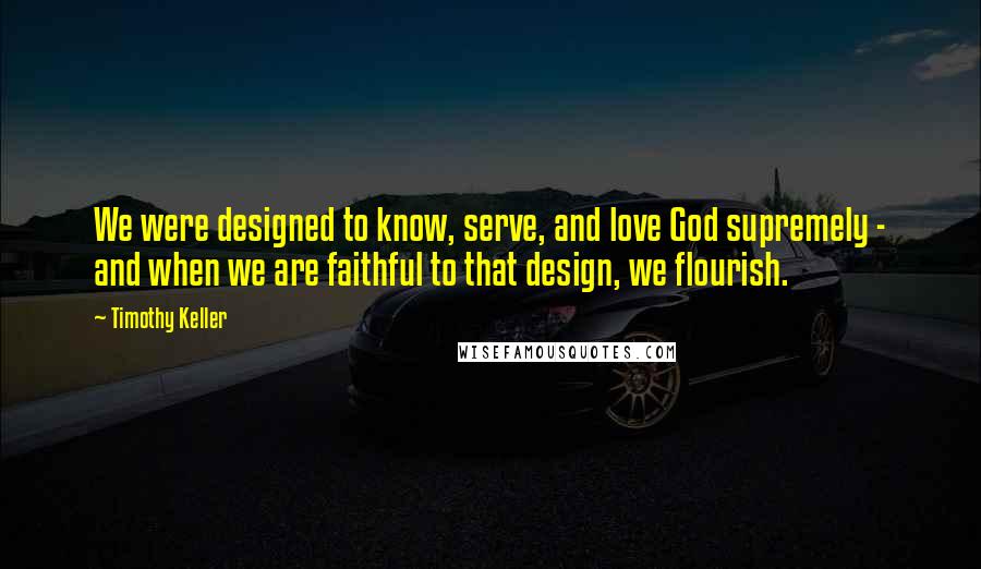 Timothy Keller Quotes: We were designed to know, serve, and love God supremely - and when we are faithful to that design, we flourish.