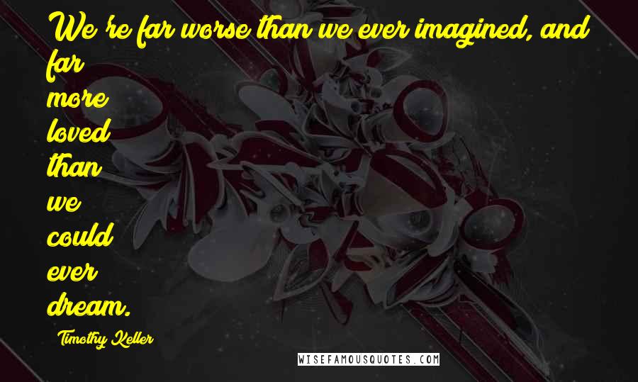 Timothy Keller Quotes: We're far worse than we ever imagined, and far more loved than we could ever dream.