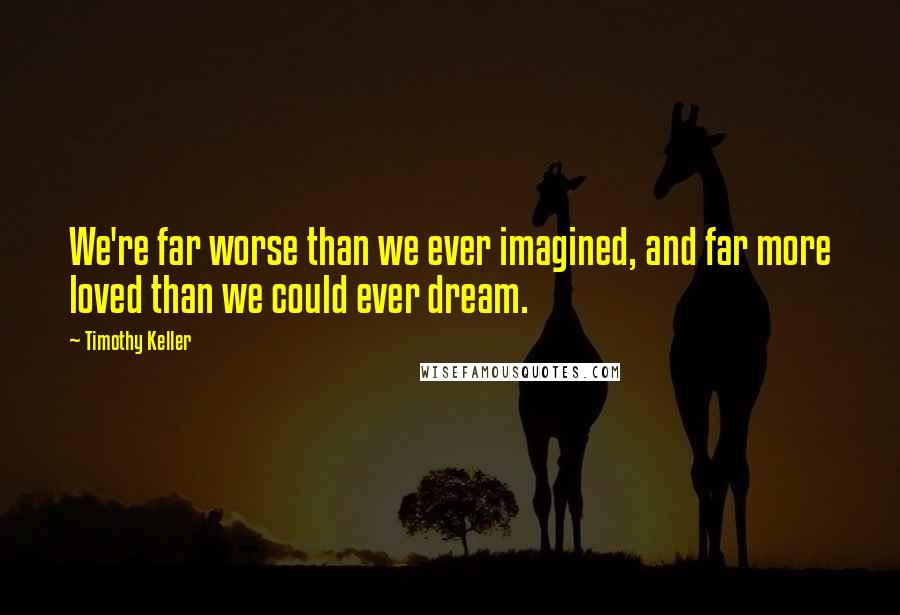 Timothy Keller Quotes: We're far worse than we ever imagined, and far more loved than we could ever dream.