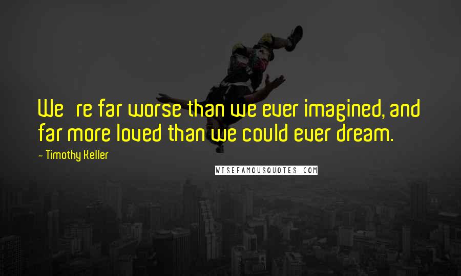 Timothy Keller Quotes: We're far worse than we ever imagined, and far more loved than we could ever dream.