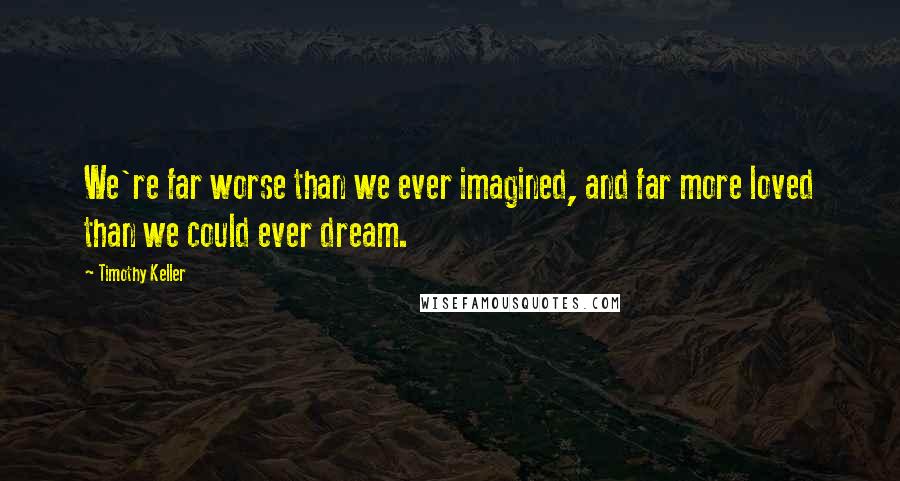 Timothy Keller Quotes: We're far worse than we ever imagined, and far more loved than we could ever dream.