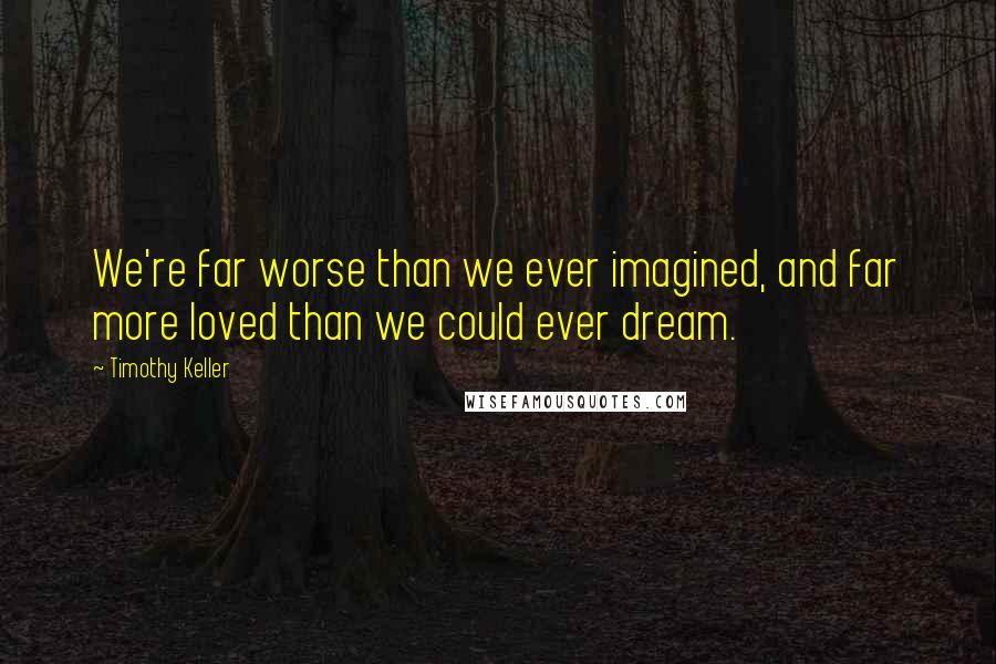 Timothy Keller Quotes: We're far worse than we ever imagined, and far more loved than we could ever dream.
