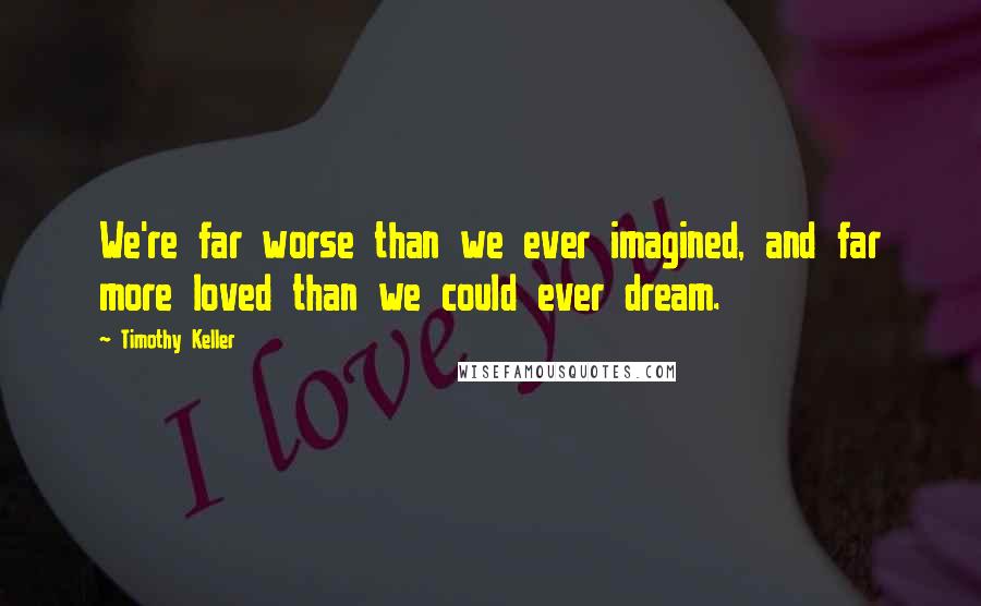 Timothy Keller Quotes: We're far worse than we ever imagined, and far more loved than we could ever dream.