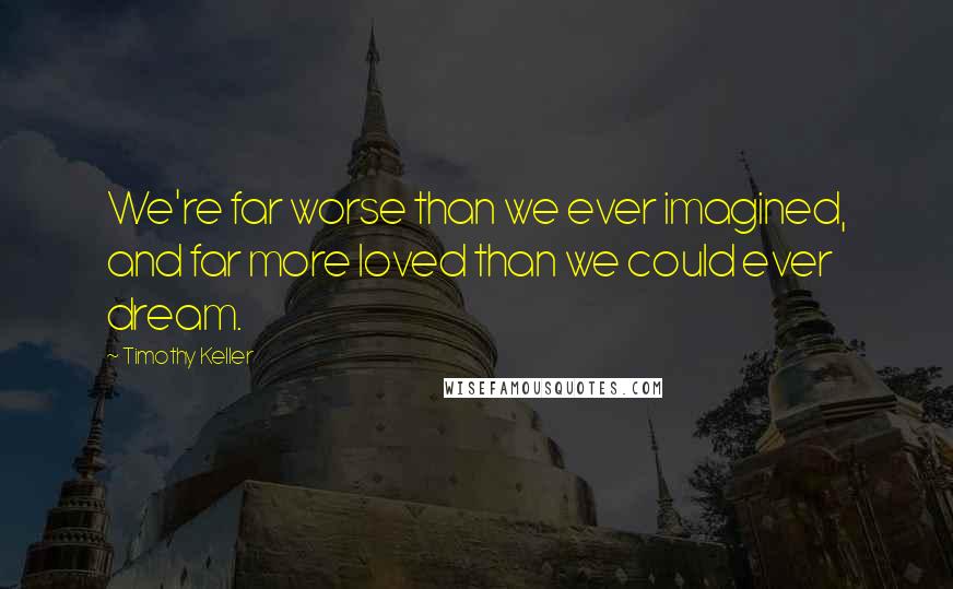 Timothy Keller Quotes: We're far worse than we ever imagined, and far more loved than we could ever dream.