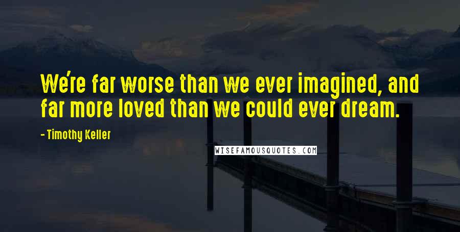 Timothy Keller Quotes: We're far worse than we ever imagined, and far more loved than we could ever dream.