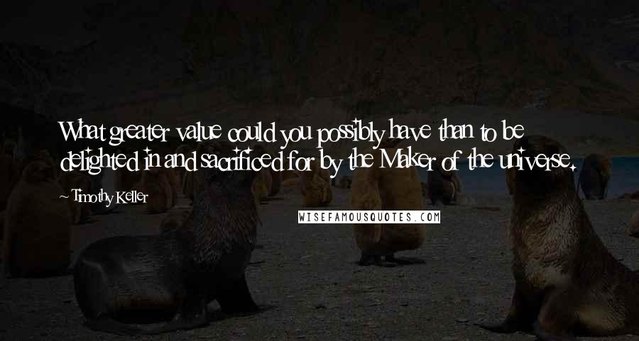 Timothy Keller Quotes: What greater value could you possibly have than to be delighted in and sacrificed for by the Maker of the universe.