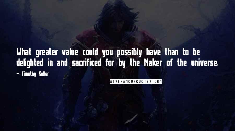 Timothy Keller Quotes: What greater value could you possibly have than to be delighted in and sacrificed for by the Maker of the universe.