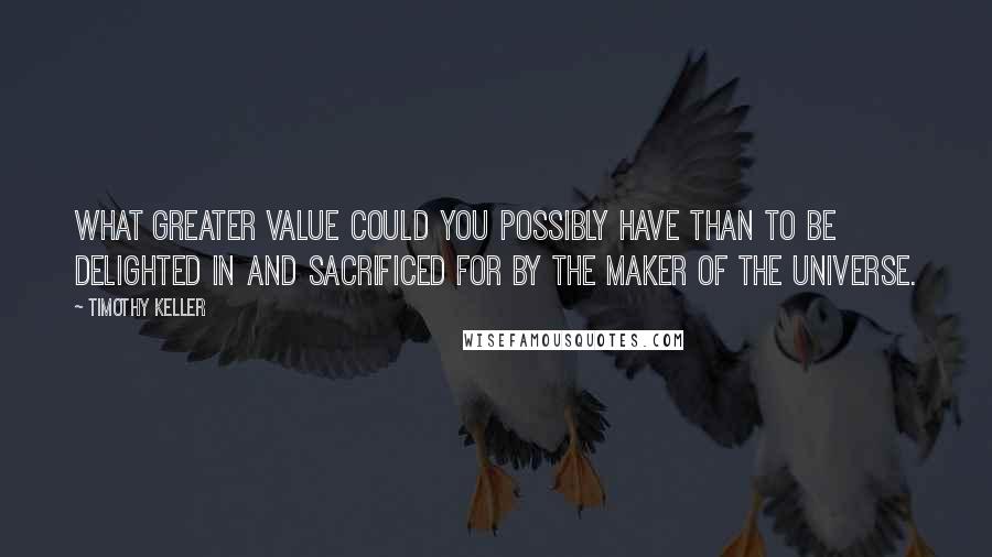 Timothy Keller Quotes: What greater value could you possibly have than to be delighted in and sacrificed for by the Maker of the universe.