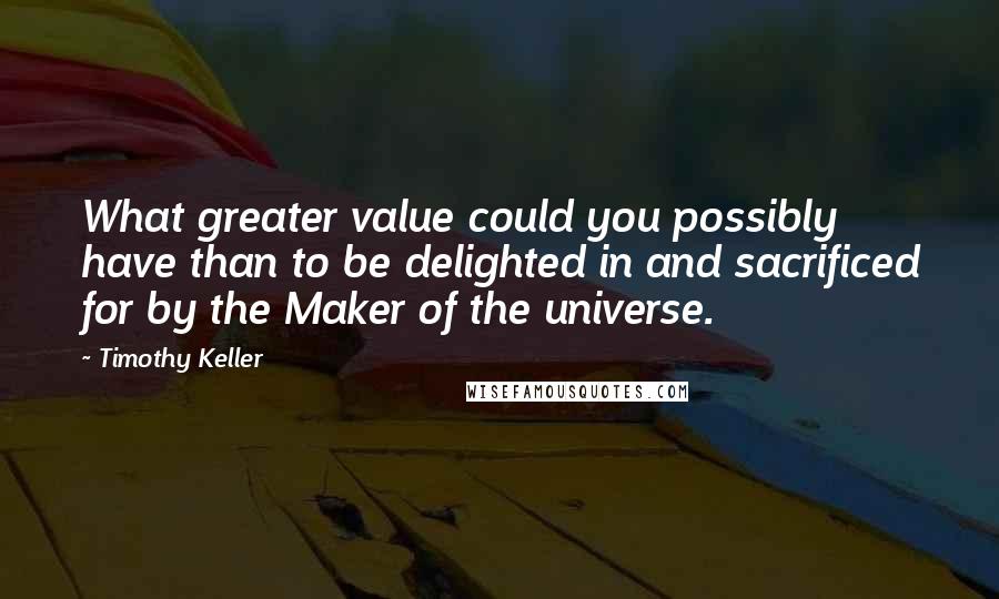 Timothy Keller Quotes: What greater value could you possibly have than to be delighted in and sacrificed for by the Maker of the universe.