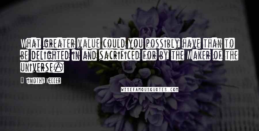 Timothy Keller Quotes: What greater value could you possibly have than to be delighted in and sacrificed for by the Maker of the universe.