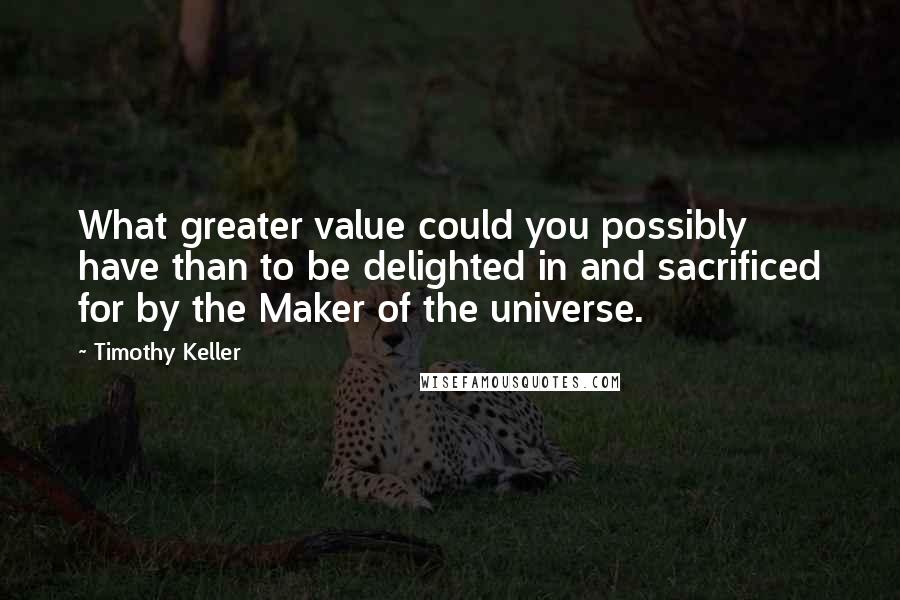 Timothy Keller Quotes: What greater value could you possibly have than to be delighted in and sacrificed for by the Maker of the universe.