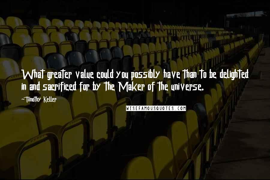 Timothy Keller Quotes: What greater value could you possibly have than to be delighted in and sacrificed for by the Maker of the universe.