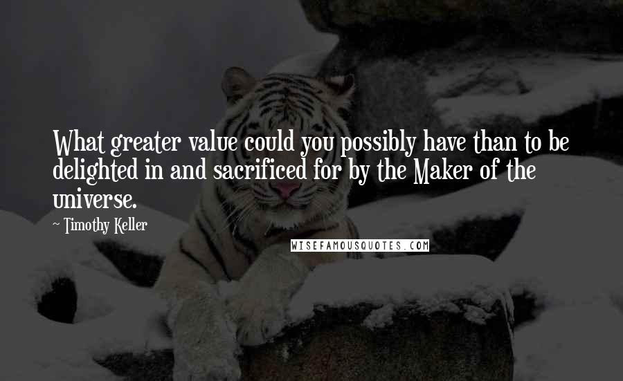 Timothy Keller Quotes: What greater value could you possibly have than to be delighted in and sacrificed for by the Maker of the universe.