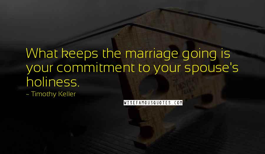 Timothy Keller Quotes: What keeps the marriage going is your commitment to your spouse's holiness.