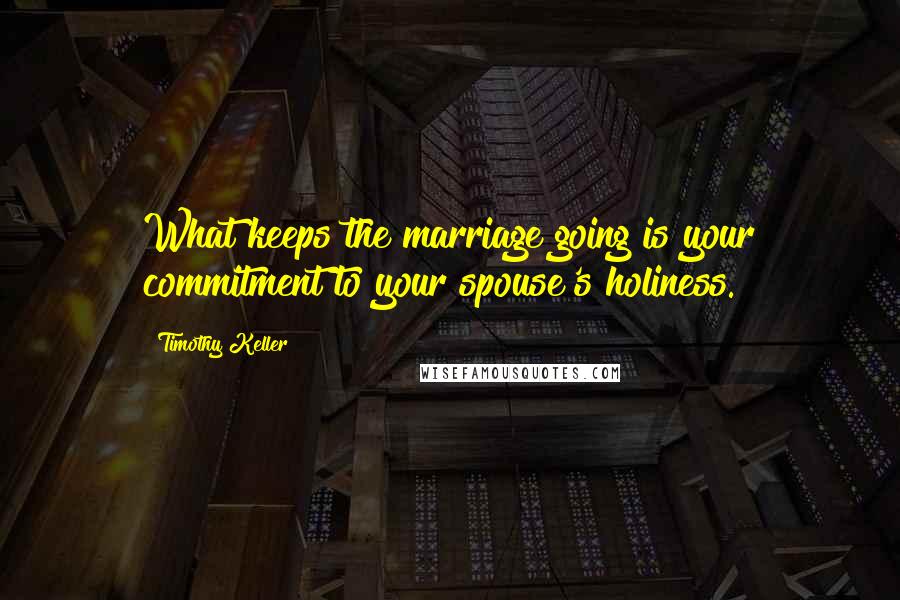 Timothy Keller Quotes: What keeps the marriage going is your commitment to your spouse's holiness.