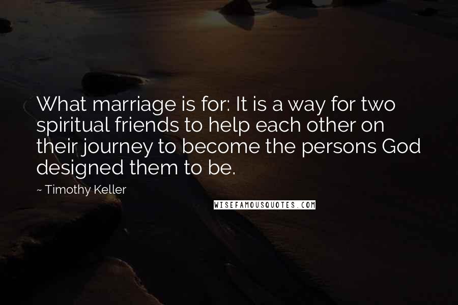 Timothy Keller Quotes: What marriage is for: It is a way for two spiritual friends to help each other on their journey to become the persons God designed them to be.