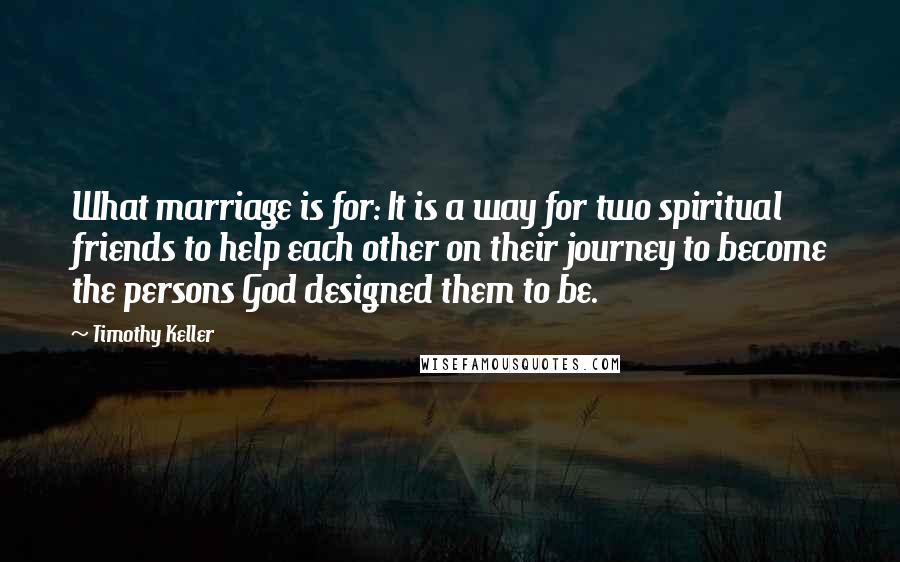 Timothy Keller Quotes: What marriage is for: It is a way for two spiritual friends to help each other on their journey to become the persons God designed them to be.