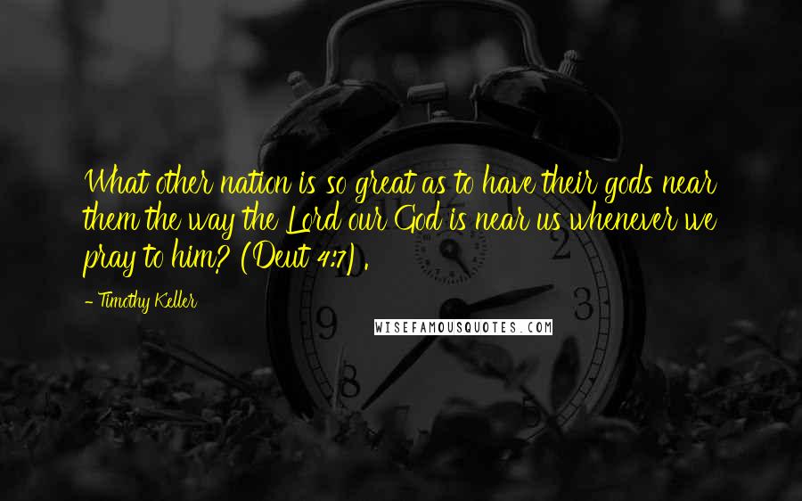 Timothy Keller Quotes: What other nation is so great as to have their gods near them the way the Lord our God is near us whenever we pray to him? (Deut 4:7).