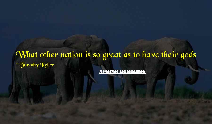 Timothy Keller Quotes: What other nation is so great as to have their gods near them the way the Lord our God is near us whenever we pray to him? (Deut 4:7).