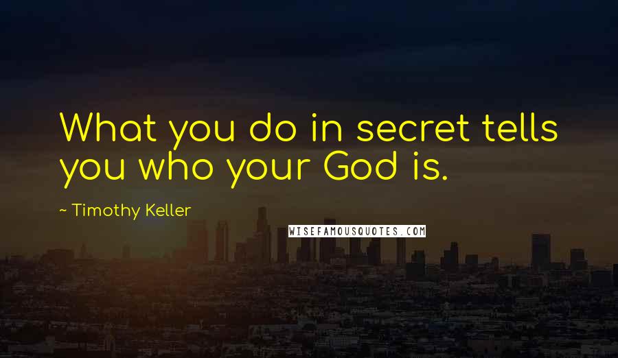 Timothy Keller Quotes: What you do in secret tells you who your God is.