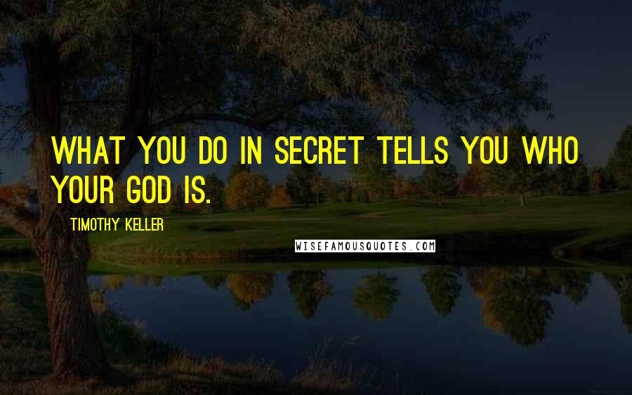 Timothy Keller Quotes: What you do in secret tells you who your God is.