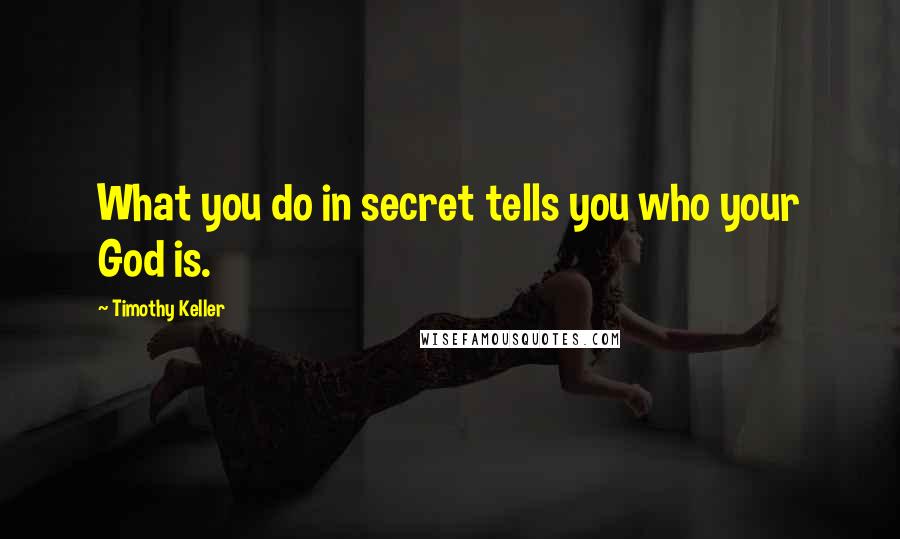 Timothy Keller Quotes: What you do in secret tells you who your God is.